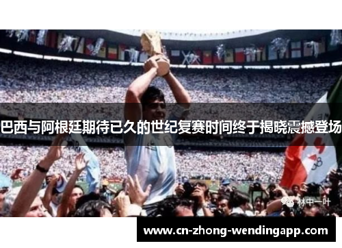 巴西与阿根廷期待已久的世纪复赛时间终于揭晓震撼登场