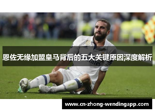 恩佐无缘加盟皇马背后的五大关键原因深度解析