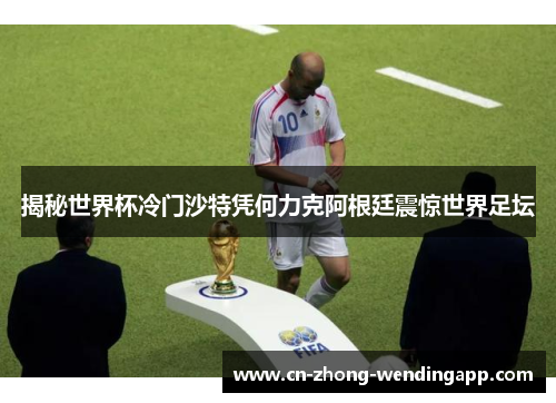揭秘世界杯冷门沙特凭何力克阿根廷震惊世界足坛