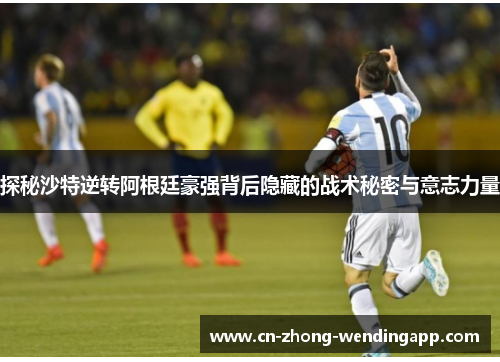 探秘沙特逆转阿根廷豪强背后隐藏的战术秘密与意志力量