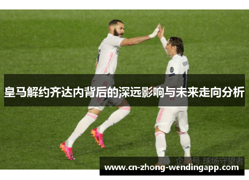 皇马解约齐达内背后的深远影响与未来走向分析