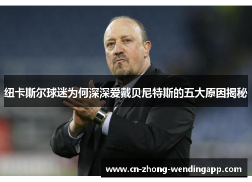纽卡斯尔球迷为何深深爱戴贝尼特斯的五大原因揭秘