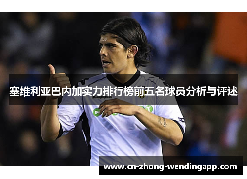 塞维利亚巴内加实力排行榜前五名球员分析与评述