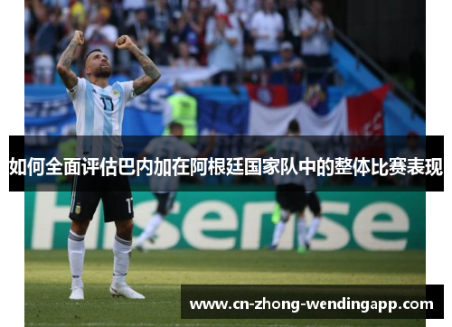 如何全面评估巴内加在阿根廷国家队中的整体比赛表现