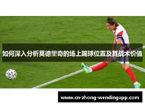 如何深入分析莫德里奇的场上踢球位置及其战术价值