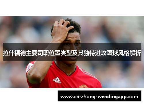 拉什福德主要司职位置类型及其独特进攻踢球风格解析