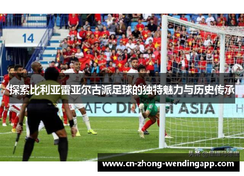 探索比利亚雷亚尔古派足球的独特魅力与历史传承