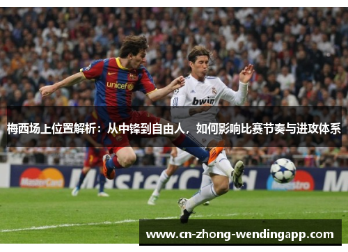梅西场上位置解析：从中锋到自由人，如何影响比赛节奏与进攻体系