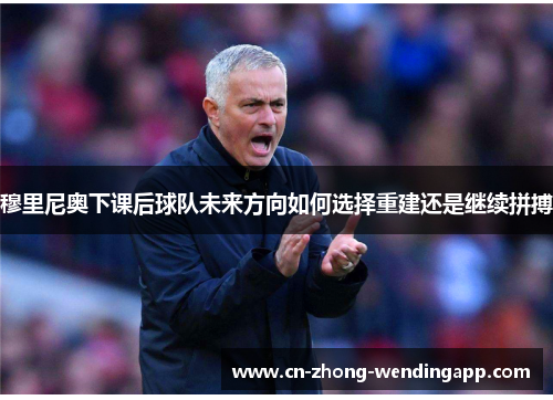 穆里尼奥下课后球队未来方向如何选择重建还是继续拼搏