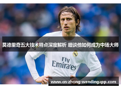 莫德里奇五大技术特点深度解析 细谈他如何成为中场大师