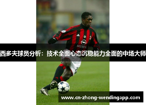 西多夫球员分析：技术全面心态沉稳能力全面的中场大师