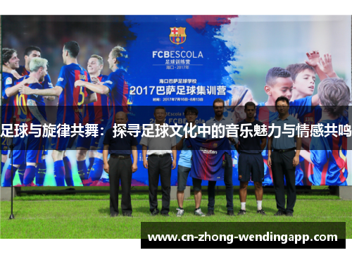 足球与旋律共舞：探寻足球文化中的音乐魅力与情感共鸣