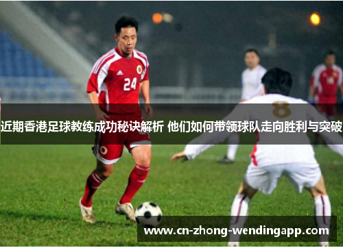 近期香港足球教练成功秘诀解析 他们如何带领球队走向胜利与突破
