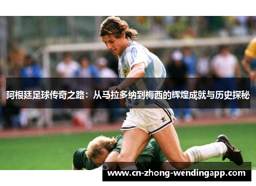 阿根廷足球传奇之路：从马拉多纳到梅西的辉煌成就与历史探秘