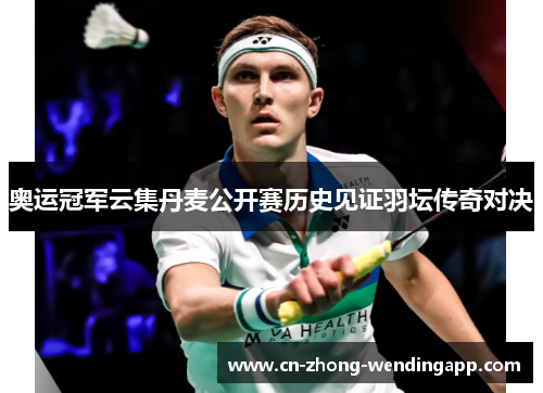 奥运冠军云集丹麦公开赛历史见证羽坛传奇对决