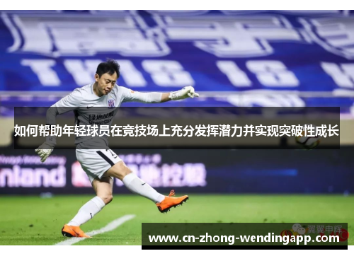 如何帮助年轻球员在竞技场上充分发挥潜力并实现突破性成长