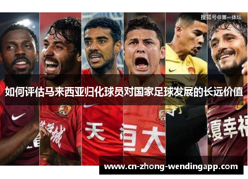 如何评估马来西亚归化球员对国家足球发展的长远价值