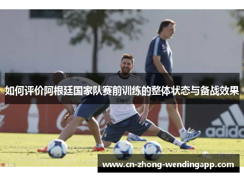 如何评价阿根廷国家队赛前训练的整体状态与备战效果