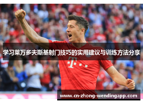 学习莱万多夫斯基射门技巧的实用建议与训练方法分享