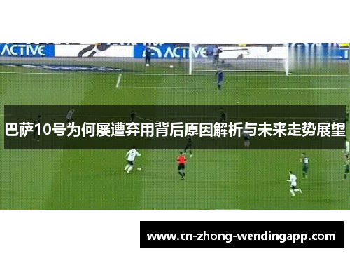 巴萨10号为何屡遭弃用背后原因解析与未来走势展望