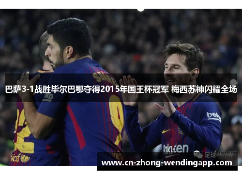 巴萨3-1战胜毕尔巴鄂夺得2015年国王杯冠军 梅西苏神闪耀全场