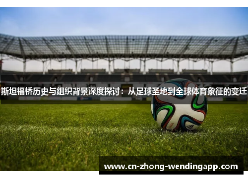 斯坦福桥历史与组织背景深度探讨：从足球圣地到全球体育象征的变迁