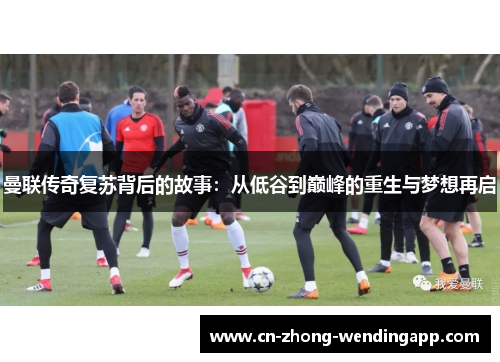 曼联传奇复苏背后的故事：从低谷到巅峰的重生与梦想再启
