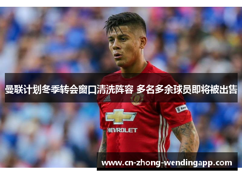 曼联计划冬季转会窗口清洗阵容 多名多余球员即将被出售