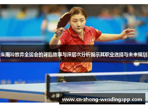 朱雨玲放弃全运会的背后故事与深层次分析揭示其职业选择与未来规划
