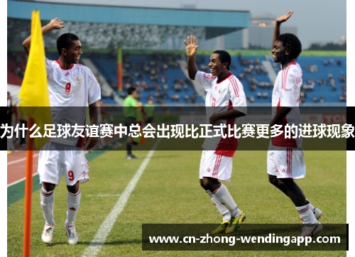 为什么足球友谊赛中总会出现比正式比赛更多的进球现象