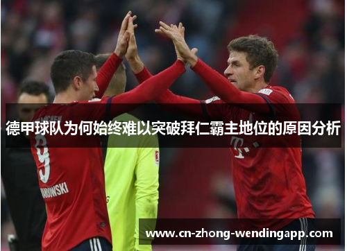 德甲球队为何始终难以突破拜仁霸主地位的原因分析