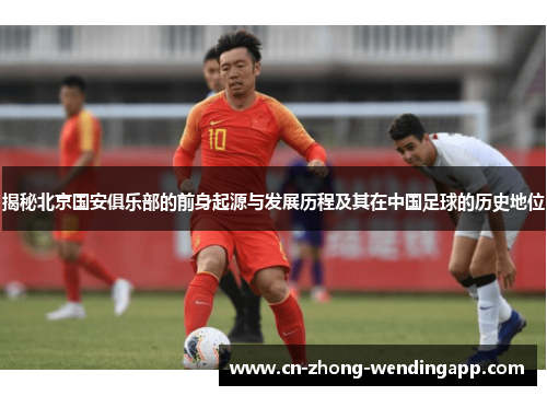 揭秘北京国安俱乐部的前身起源与发展历程及其在中国足球的历史地位