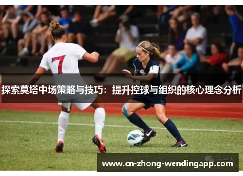 探索莫塔中场策略与技巧：提升控球与组织的核心理念分析