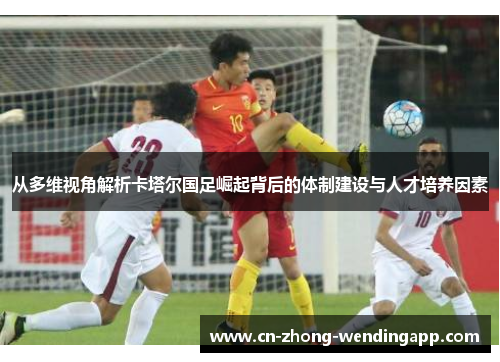 从多维视角解析卡塔尔国足崛起背后的体制建设与人才培养因素