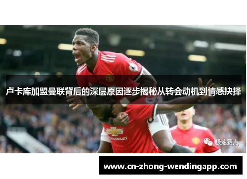 卢卡库加盟曼联背后的深层原因逐步揭秘从转会动机到情感抉择