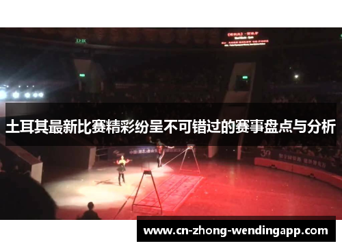 土耳其最新比赛精彩纷呈不可错过的赛事盘点与分析