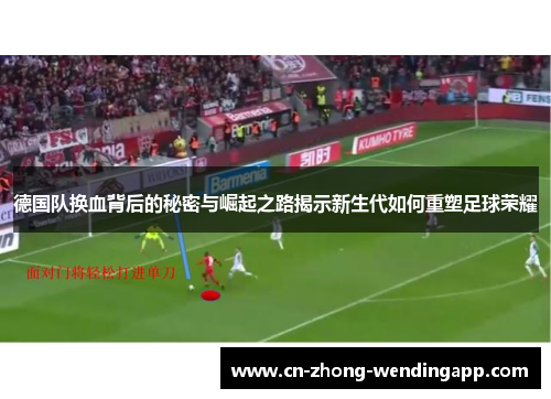 德国队换血背后的秘密与崛起之路揭示新生代如何重塑足球荣耀