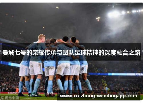 曼城七号的荣耀传承与团队足球精神的深度融合之路