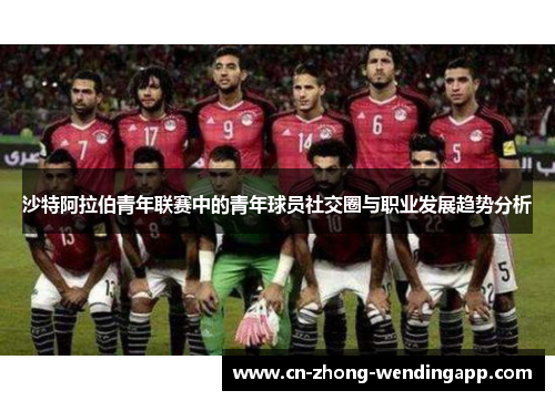 沙特阿拉伯青年联赛中的青年球员社交圈与职业发展趋势分析