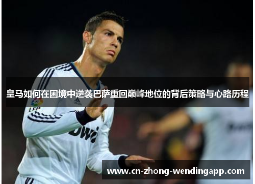 皇马如何在困境中逆袭巴萨重回巅峰地位的背后策略与心路历程