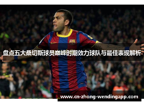 盘点五大桑切斯球员巅峰时期效力球队与最佳表现解析