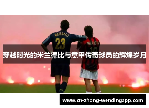 穿越时光的米兰德比与意甲传奇球员的辉煌岁月