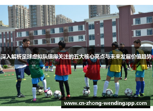深入解析足球虚拟队值得关注的五大核心亮点与未来发展价值趋势