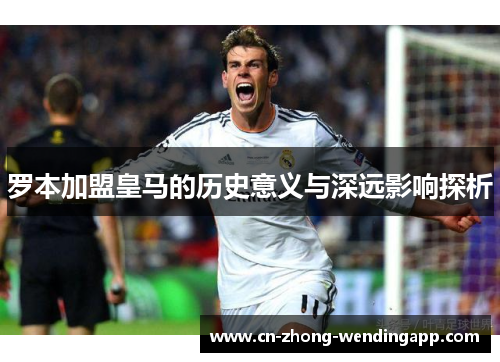 罗本加盟皇马的历史意义与深远影响探析