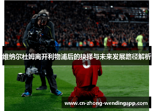 维纳尔杜姆离开利物浦后的抉择与未来发展路径解析