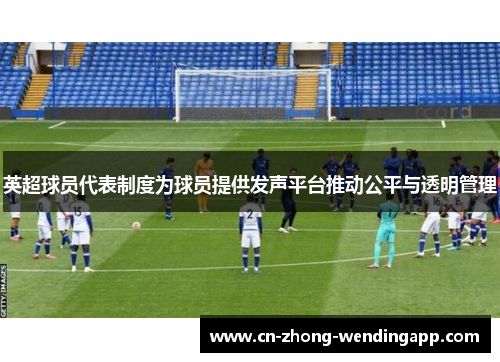 英超球员代表制度为球员提供发声平台推动公平与透明管理