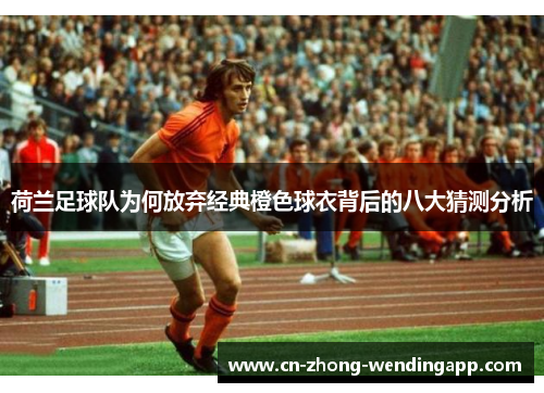 荷兰足球队为何放弃经典橙色球衣背后的八大猜测分析