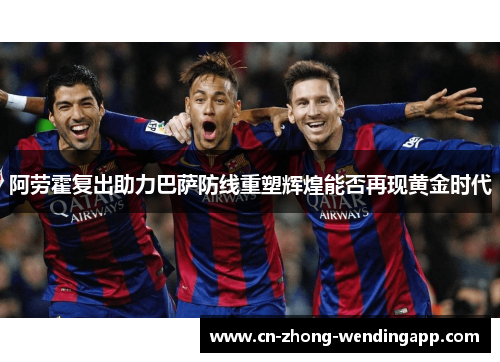 阿劳霍复出助力巴萨防线重塑辉煌能否再现黄金时代