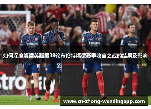如何深度解读英超第38轮布伦特福德赛季收官之战的结果及影响