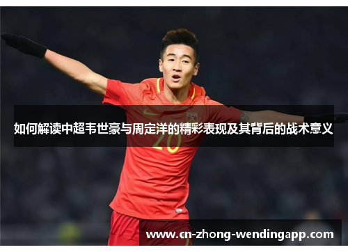 如何解读中超韦世豪与周定洋的精彩表现及其背后的战术意义 如何解读中超韦世豪与周定洋的精彩表现及其背后的战术意义